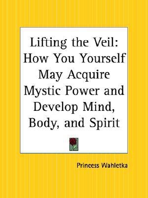 Lifting the Veil: How You Yourself May Acquire Mystic Power and Develop Mind, Body, and Spirit