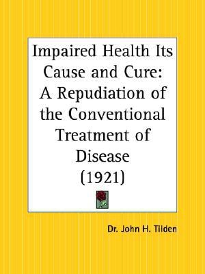 Impaired Health Its Cause and Cure: A Repudiation of the Conventional Treatment of Disease