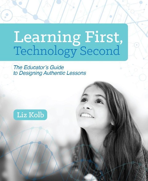 Learning First, Technology Second: The Educators Guide to Designing Authentic Lessons