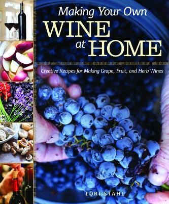 Making Your Own Wine at Home: Creative Recipes for Making Grape, Fruit, and Herb Wines