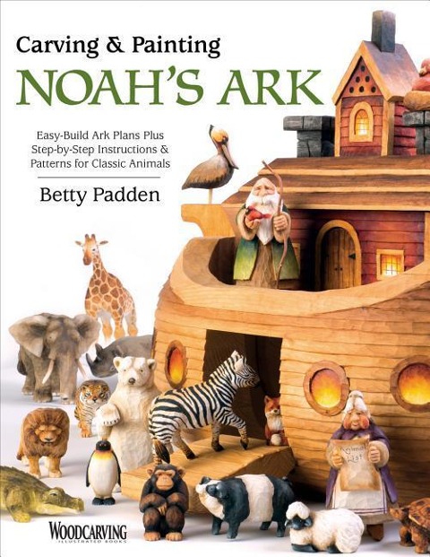 Carving & Painting Noahs Ark: Easy-Build Ark Plans Plus Step-By-Step Instructions & Patterns for Classic Animals