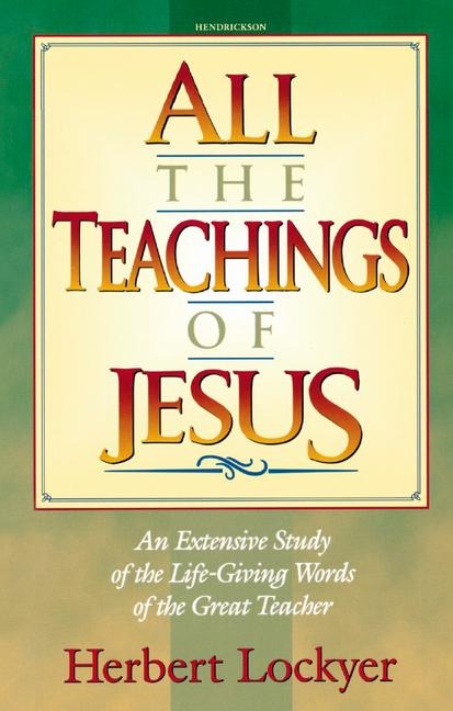All the Teachings of Jesus: An Extensive Study of the Life Giving Words of the Great Teacher