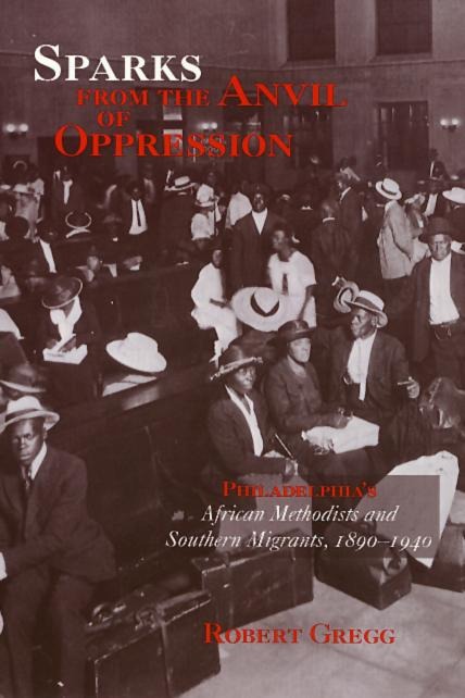Sparks from the Anvil of Oppression: Philadelphias African Methodists and Southern Migrants, 1890-1940