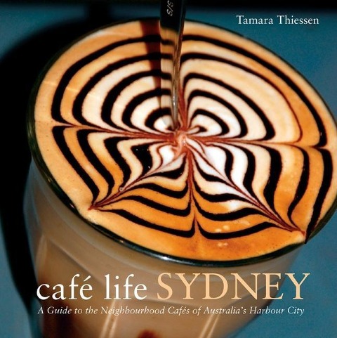 Café Life Sydney: A Guide to the Neighborhood Cafés of Australia's Harbor City