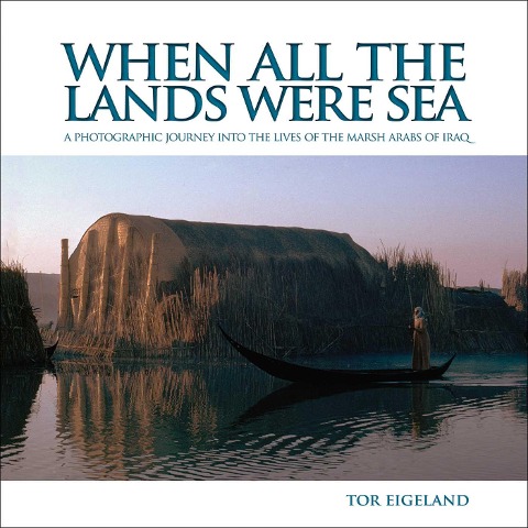 When All the Lands Were Sea: A Photographic Journey Into the Lives of the Marsh Arabs of Iraq