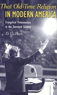 That Old-Time Religion in Modern America: Evangelical Protestantism in the Twentieth Century