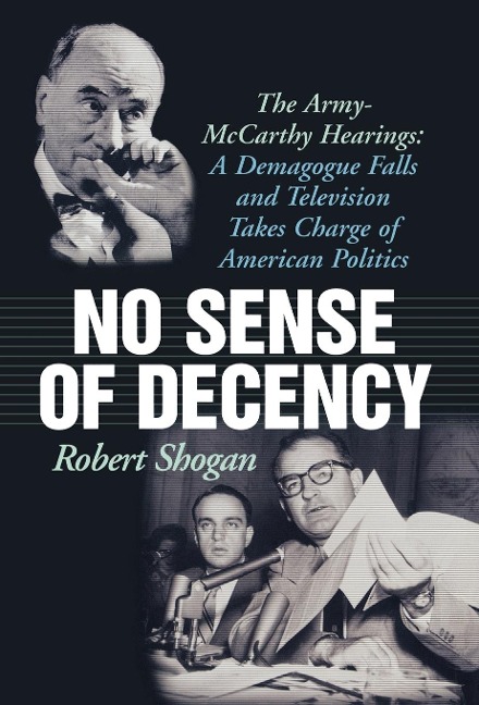 No Sense of Decency: The Army-McCarthy Hearings: A Demagogue Falls and Television Takes Charge of American Politics
