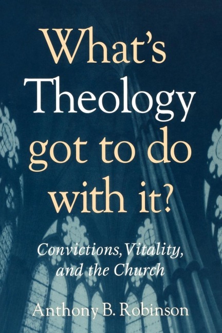 Whats Theology Got to Do With It?: Convictions, Vitality, and the Church