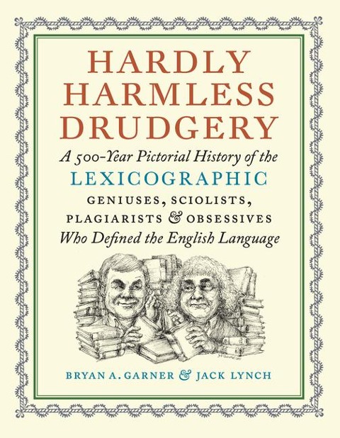 Hardly Harmless Drudgery: A 500-Year Pictorial History of the Lexicographic Geniuses, Sciolists, Plagiarists, and Obsessives Who Defined the English Language