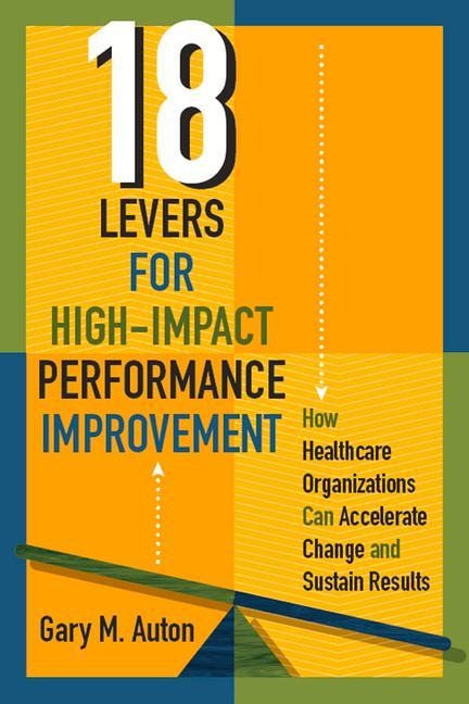 18 Levers for High-Impact Performance Improvement: How Healthcare Organizations Can Accelerate Change and Sustain Results