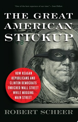 The Great American Stickup How Reagan Republicans and Clinton Democrats Enriched Wall Street While Mugging Main Street