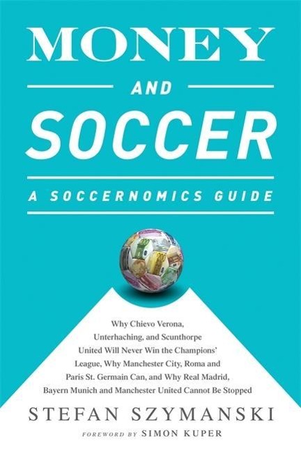 Money and Soccer: A Soccernomics Guide: Why Chievo Verona, Unterhaching, and Scunthorpe United Will Never Win the Champions League, Why Manchester City, Roma, and Paris St. Germain Can, and Why Real Madrid, Bayern Munich, and Manchester United Cannot Be S