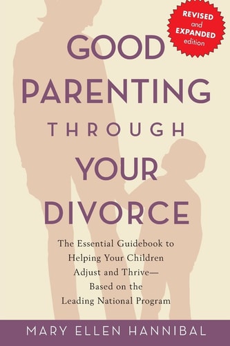 Good Parenting Through Your Divorce The Essential Guidebook to Helping Your Children Adjust and Thrive Based on the Leading National Program