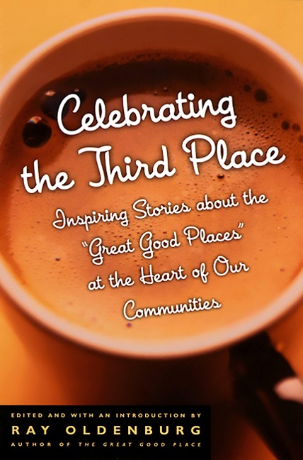 Celebrating the Third Place: Inspiring Stories About the Great Good Places at the Heart of Our Communities