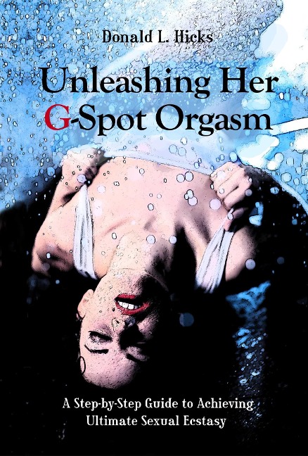 Unleashing Her G-Spot Orgasm: A Step-By-Step Guide to Achieving Ultimate Sexual Ecstasy