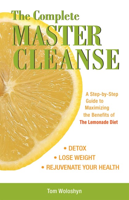 The Complete Master Cleanse: A Step-By-Step Guide to Maximizing the Benefits of the Lemonade Diet