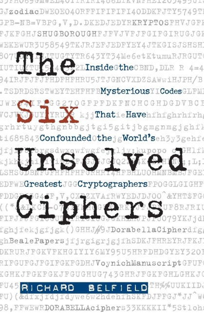 The Six Unsolved Ciphers: Inside the Mysterious Codes That Have Confounded the Worlds Greatest Cryptographers