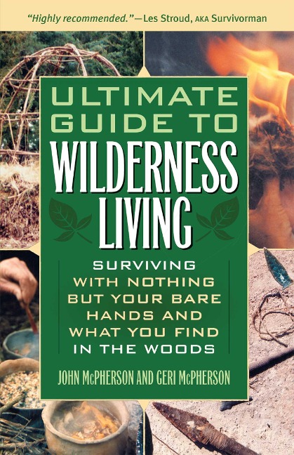 The Ultimate Guide to Wilderness Living: Surviving with Nothing But Your Bare Hands and What You Find in the Woods