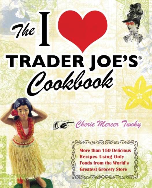 I Love Trader Joes Cookbook: More Than 150 Delicious Recipes Using Only Foods from the Worlds Greatest Grocery Store