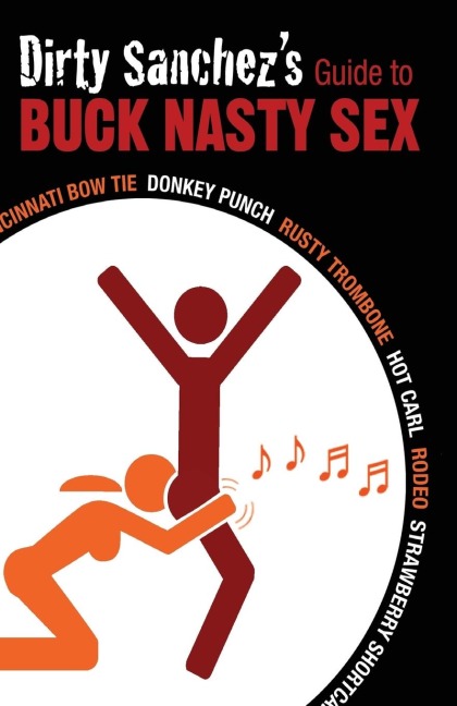 Dirty Sanchez's Guide to Buck Nasty Sex Cincinnati Bow Tie, Donkey Punch, Rusty Trombone, Hot Carl, Rodeo, Strawberry Shortcake