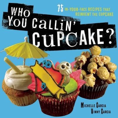 Who You Callin Cupcake?: 75 In-Your-Face Recipes That Reinvent the Cupcake