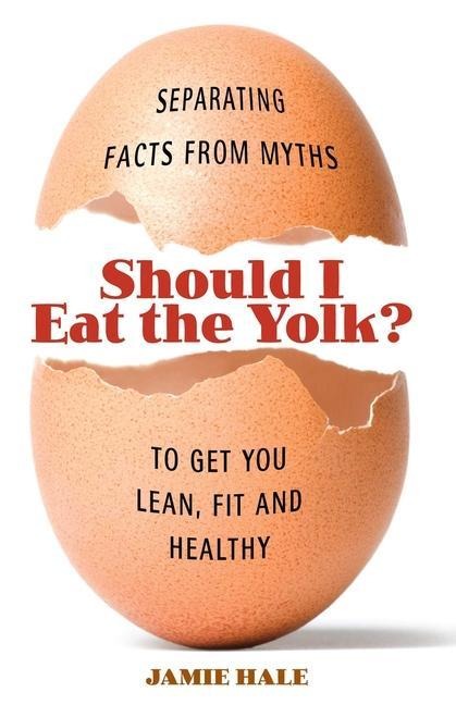 Should I Eat the Yolk?: Separating Facts from Myths to Get You Lean, Fit and Healthy