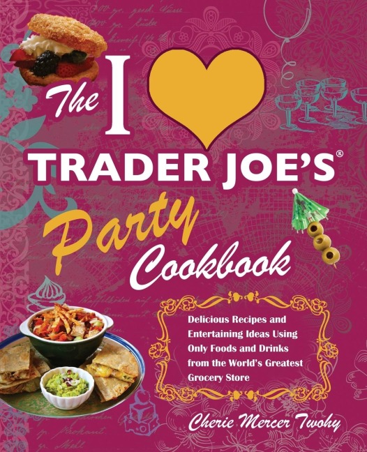 I Love Trader Joes Party Cookbook: Delicious Recipes and Entertaining Ideas Using Only Foods and Drinks from the Worlds Greatest Groce