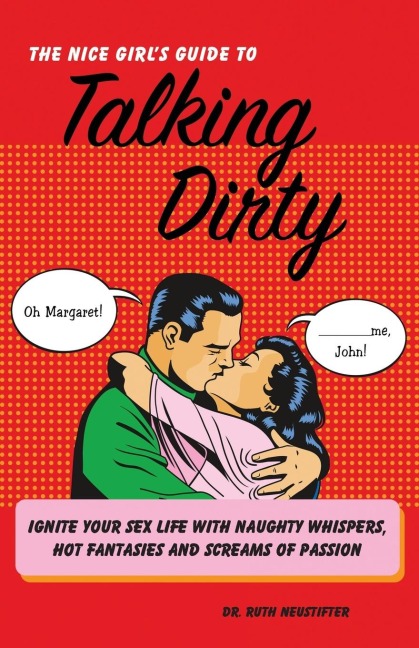 The Nice Girl's Guide to Talking Dirty Ignite Your Sex Life with Naughty Whispers, Hot Desires, and Screams of Passion