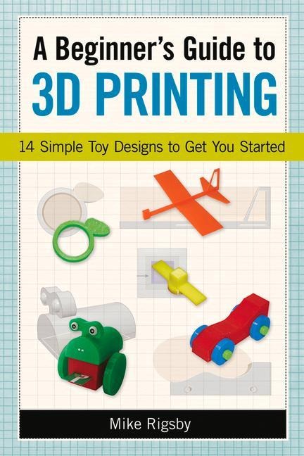 A Beginners Guide to 3D Printing: 14 Simple Toy Designs to Get You Started
