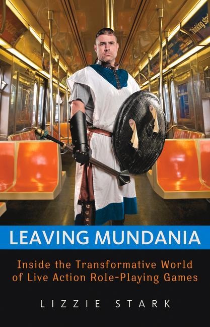 Leaving Mundania: Inside the Transformative World of Live Action Role-Playing Games