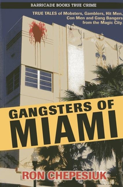 Gangsters of Miami: True Tales of Mobsters, Gamblers, Hit Men, Con Men and Gang Bangers from the Magic City