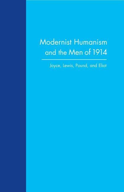 Modernist Humanism and the Men of 1914: Joyce, Lewis, Pound, and Eliot