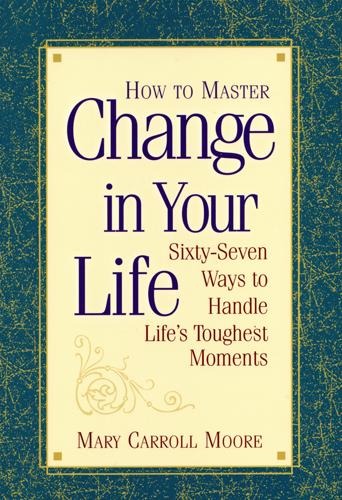How to Master Change in Your Life: Sixty-Seven Ways to Handle Lifes Toughest Moments