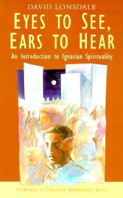 Eyes to See, Ears to Hear: An Introduction to Ignatian Spirituality