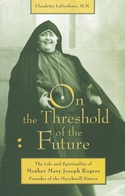 On the Threshold of the Future: The Life and Spirituality of Mother Mary Joseph Rogers, Founder of the Maryknoll Sisters