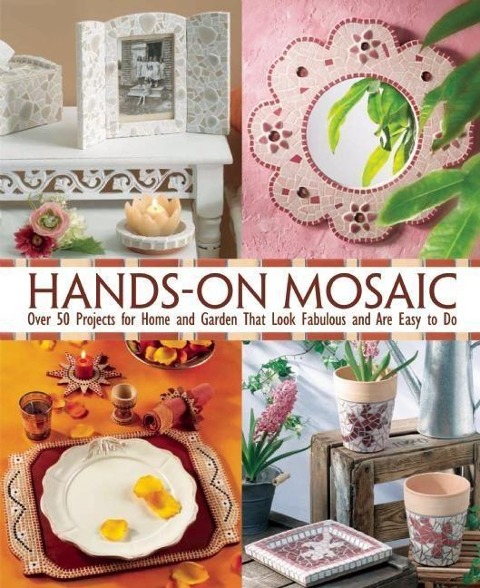 Hands-On Mosaic: Over 58 Projects for Home and Garden That Look Fabulous and Are Easy to Do