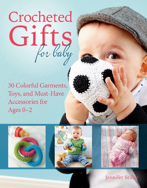 Crocheted Gifts for Baby: 30 Colorful Garments, Toys, and Must-Have Accessories for Ages 0â "2
