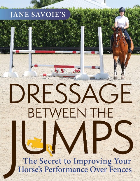 Jane Savoies Dressage Between the Jumps: The Secret to Improving Your Horses Performance Over Fences