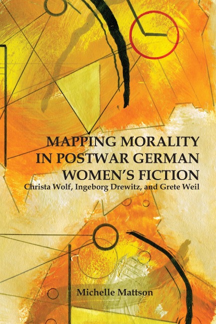 Mapping Morality in Postwar German Womens Fiction: Christa Wolf, Ingeborg Drewitz, and Grete Weil