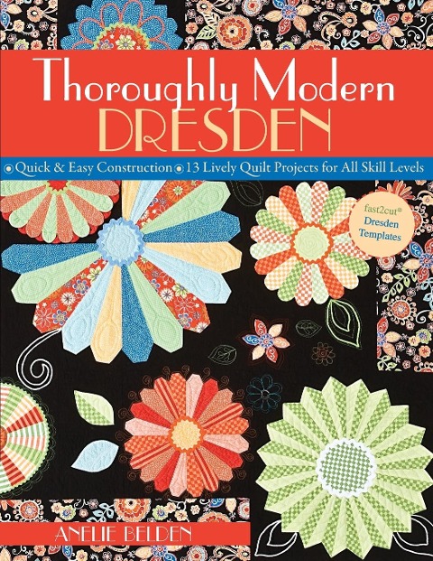 Thoroughly Modern Dresden: - Quick & Easy Construction - 13 Lively Quilt Projects for All Skill Levels