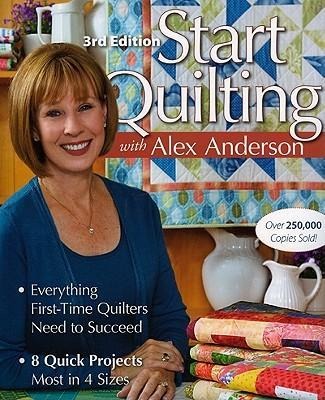 Start Quilting with Alex Anderson, 3rd Edition: Everything First-Time Quilters Need to Succeed - 8 Quick Projects-Most in 4 Sizes