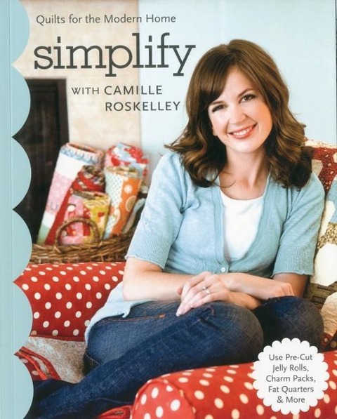 Simplify with Camille Roskelley: Quilts for the Modern Home - Use Pre-Cut Jelly Rolls, Charm Packs, Fat Quarters & More