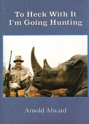 To Heck with It-Im Going Hunting: My First Eighteen Years as an International Big-Game Hunter
