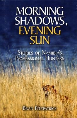 Morning Shadows, Evening Sun: Stories of Namibias Professional Hunters