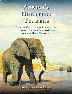 Africas Greatest Tuskers: Stories, History, and Lore on the Largest Tuskers Ever to Come from the Dark Continent