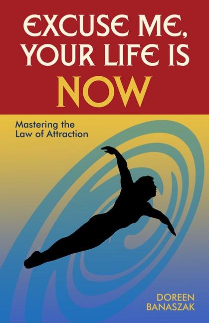 Excuse Me, Your Life Is Now: Mastering the Law of Attraction