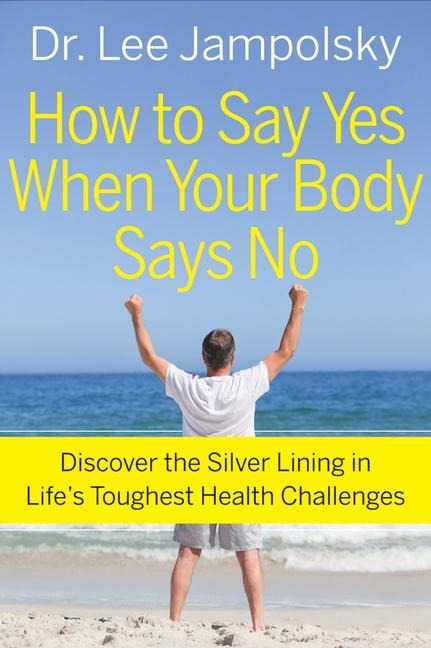 How to Say Yes When Your Body Says No: Discover the Silver Lining in Lifes Toughest Health Challenges