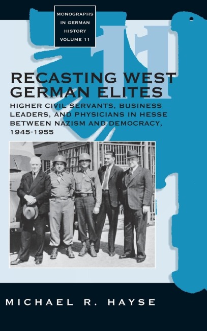 Recasting West German Elites: Higher Civil Servants, Business Leaders, and Physicians in Hesse between Nazism and Democracy, 1945-1955