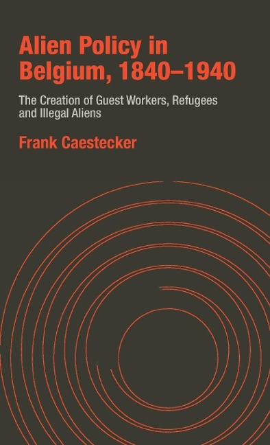 Alien Policy in Belgium, 1840-1940: The Creation of Guest Workers, Refugees and Illegal Aliens