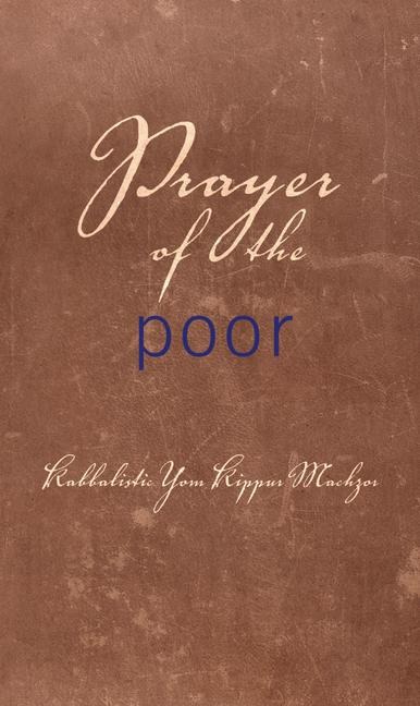 Prayer of the Poor: Kabbalistic Yom Kippur Machzor